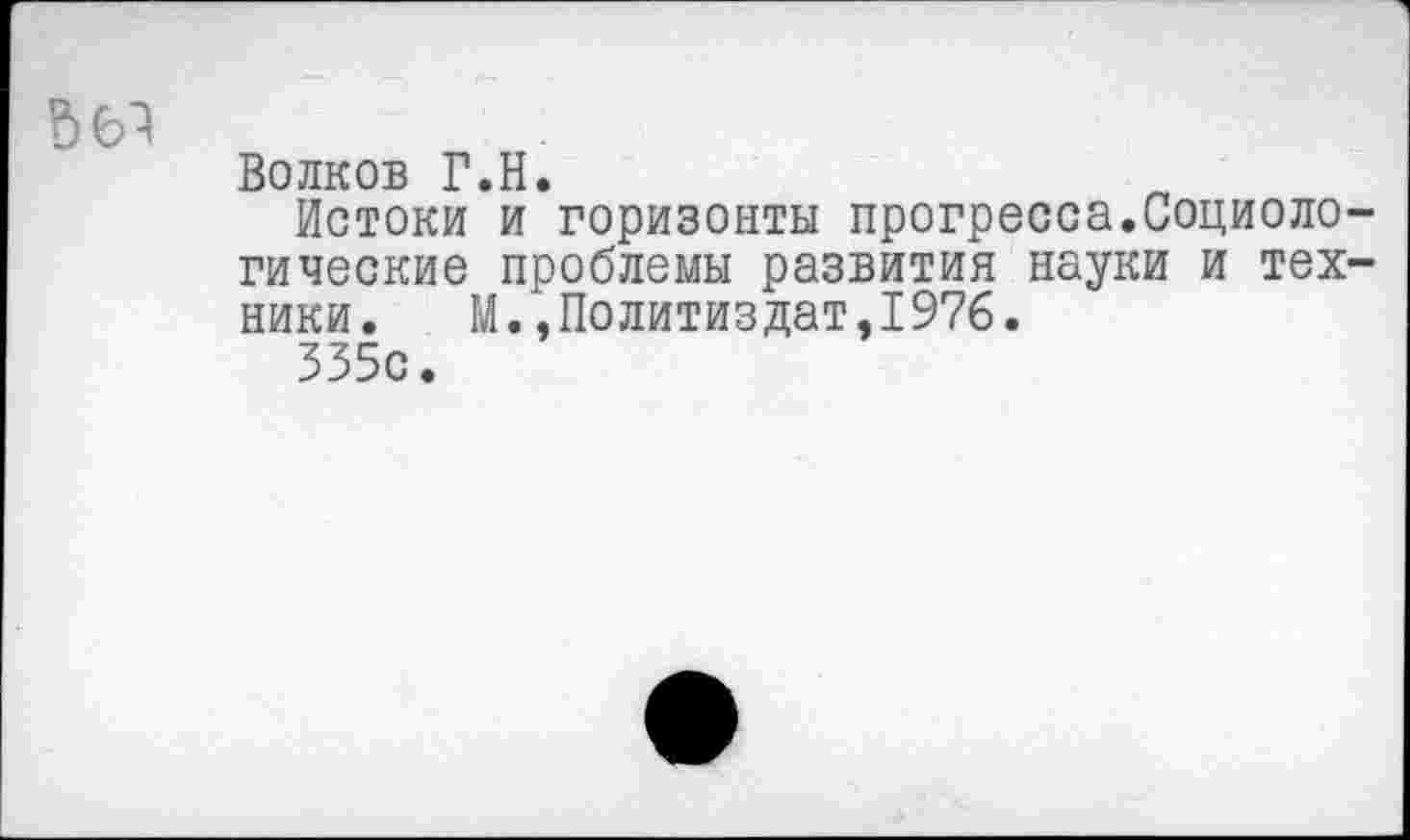 ﻿
Волков Г.Н.
Истоки и горизонты прогресса.Социологические проблемы развития науки и техники. М.,Политиздат,1976.
335с.